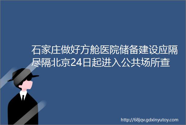 石家庄做好方舱医院储备建设应隔尽隔北京24日起进入公共场所查验48小时内核酸证明