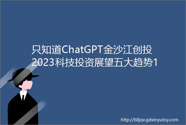 只知道ChatGPT金沙江创投2023科技投资展望五大趋势19家全球创新公司巡礼