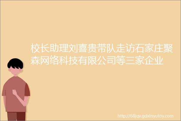 校长助理刘喜贵带队走访石家庄聚森网络科技有限公司等三家企业
