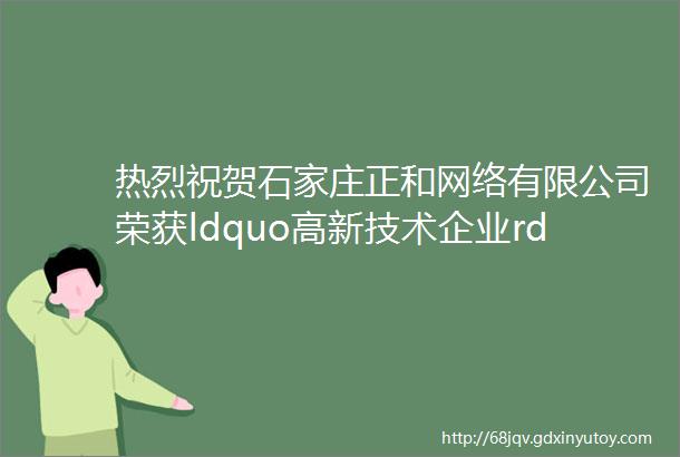 热烈祝贺石家庄正和网络有限公司荣获ldquo高新技术企业rdquo称号