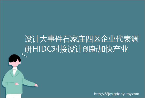 设计大事件石家庄四区企业代表调研HIDC对接设计创新加快产业转型升级